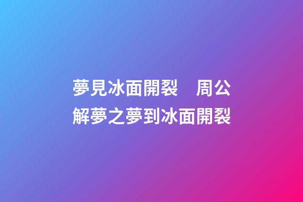 夢見冰面開裂　周公解夢之夢到冰面開裂